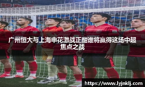 广州恒大与上海申花激战正酣谁将赢得这场中超焦点之战