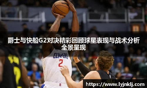 爵士与快船G2对决精彩回顾球星表现与战术分析全景呈现